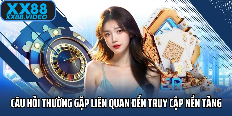 Câu hỏi thường gặp liên quan đến truy cập nền tảng