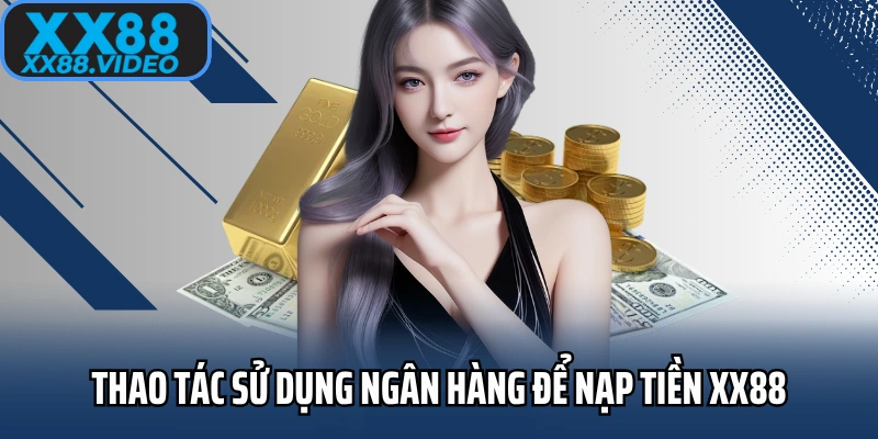 Thao tác sử dụng ngân hàng để nạp tiền XX88 nhanh chóng
